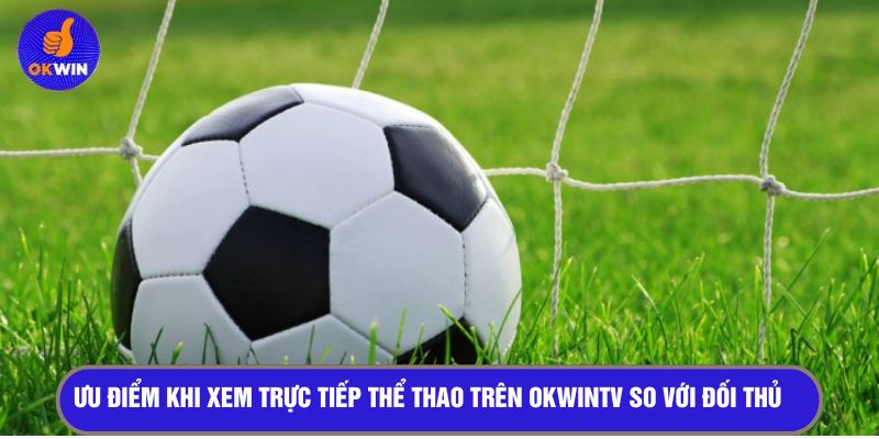 Ưu điểm khi xem trực tiếp thể thao trên OKWINTV so với đối thủ